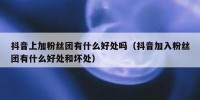 抖音上加粉丝团有什么好处吗（抖音加入粉丝团有什么好处和坏处）