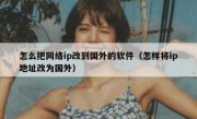 怎么把网络ip改到国外的软件（怎样将ip地址改为国外）