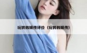 玩转韩娱传评价（玩转韩娱传）