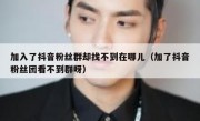 加入了抖音粉丝群却找不到在哪儿（加了抖音粉丝团看不到群呀）