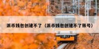 派币钱包创建不了（派币钱包创建不了账号）