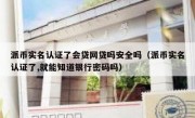 派币实名认证了会贷网贷吗安全吗（派币实名认证了,就能知道银行密码吗）