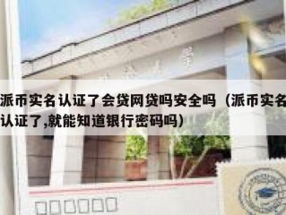 派币实名认证了会贷网贷吗安全吗（派币实名认证了,就能知道银行密码吗）