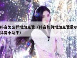 抖音怎么样增加点赞（抖音如何增加点赞量@抖音小助手）