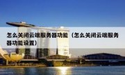 怎么关闭云端服务器功能（怎么关闭云端服务器功能设置）
