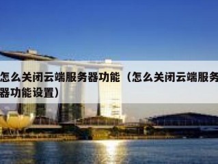 怎么关闭云端服务器功能（怎么关闭云端服务器功能设置）