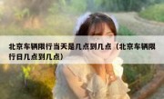北京车辆限行当天是几点到几点（北京车辆限行日几点到几点）