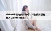 tiktok跨境电商好做吗（抖音国际版免费入口tiktok破解）