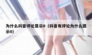 为什么抖音评论显示0（抖音有评论为什么显示0）