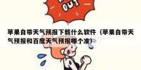 苹果自带天气预报下载什么软件（苹果自带天气预报和百度天气预报哪个准）