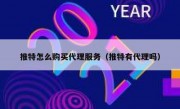 推特怎么购买代理服务（推特有代理吗）
