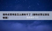 推特点赞项目怎么删除不了（推特点赞记录在哪里）