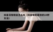 抖音没有粉丝怎么办（抖音吸粉最快的10种方法）