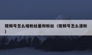 视频号怎么增粉丝量和粉丝（视频号怎么涨粉）