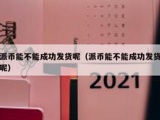 派币能不能成功发货呢（派币能不能成功发货呢）