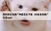 黑科技引流推广神器怎么下载（抖音自动推广引流app）
