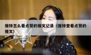 推特怎么看点赞的推文记录（推特查看点赞的推文）