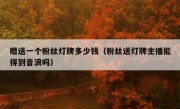 赠送一个粉丝灯牌多少钱（粉丝送灯牌主播能得到音浪吗）