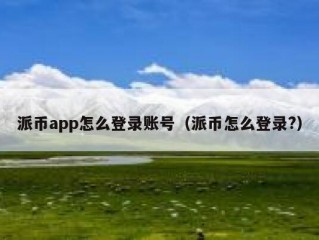派币app怎么登录账号（派币怎么登录?）