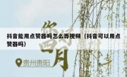 抖音能用点赞器吗怎么弄视频（抖音可以用点赞器吗）