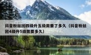 抖音粉丝团四级升五级需要了多久（抖音粉丝团4级升5级需要多久）