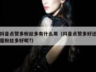 抖音点赞多粉丝多有什么用（抖音点赞多好还是粉丝多好呢?）