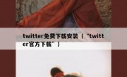 twitter免费下载安装（“twitter官方下载”）