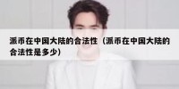 派币在中国大陆的合法性（派币在中国大陆的合法性是多少）