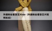 外国粉丝看张艺兴mv（外国粉丝看张艺兴视频反应）