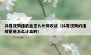 抖音视频播放量怎么计算收益（抖音视频的播放量是怎么计算的）