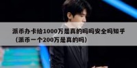 派币办卡给1000万是真的吗吗安全吗知乎（派币一个200万是真的吗）