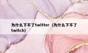 为什么下不了twitter（为什么下不了twitch）