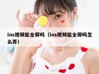 ins视频能全屏吗（ins视频能全屏吗怎么弄）