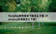 faceplay软件安卓下载怎么下载（faceplay安卓版怎么下载）