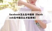 facebook怎么在中国用（facebook在中国怎么才能使用）