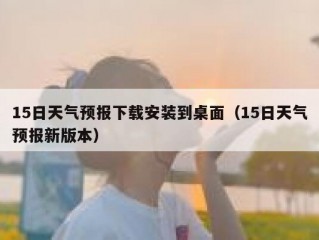 15日天气预报下载安装到桌面（15日天气预报新版本）