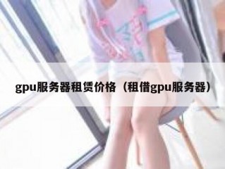 gpu服务器租赁价格（租借gpu服务器）
