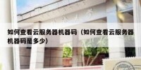 如何查看云服务器机器码（如何查看云服务器机器码是多少）