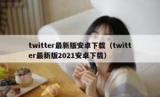 twitter最新版安卓下载（twitter最新版2021安卓下载）