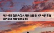 海外抖音在国内怎么用微信登录（海外抖音在国内怎么用微信登录呢）
