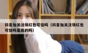 抖音加关注领红包可信吗（抖音加关注领红包可信吗是真的吗）