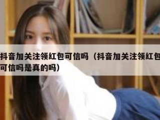 抖音加关注领红包可信吗（抖音加关注领红包可信吗是真的吗）