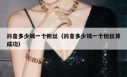 抖音多少钱一个粉丝（抖音多少钱一个粉丝算成功）