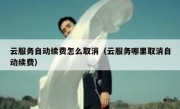 云服务自动续费怎么取消（云服务哪里取消自动续费）