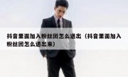 抖音里面加入粉丝团怎么退出（抖音里面加入粉丝团怎么退出来）