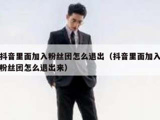 抖音里面加入粉丝团怎么退出（抖音里面加入粉丝团怎么退出来）
