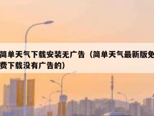 简单天气下载安装无广告（简单天气最新版免费下载没有广告的）