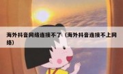海外抖音网络连接不了（海外抖音连接不上网络）