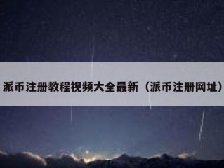 派币注册教程视频大全最新（派币注册网址）
