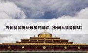 外国抖音粉丝最多的网红（外国人抖音网红）